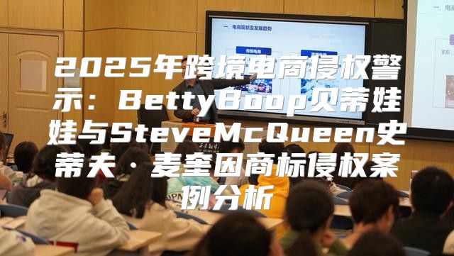 2025年跨境电商侵权警示：BettyBoop贝蒂娃娃与SteveMcQueen史蒂夫·麦奎因商标侵权案例分析