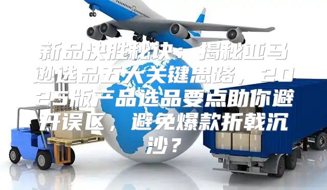 新品决胜秘诀：揭秘亚马逊选品五大关键思路，2025版产品选品要点助你避开误区，避免爆款折戟沉沙？
