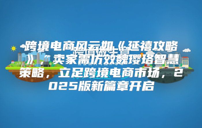 跨境电商风云如延禧攻略，卖家需仿效魏璎珞智慧策略，立足跨境电商市场，2025版新篇章开启