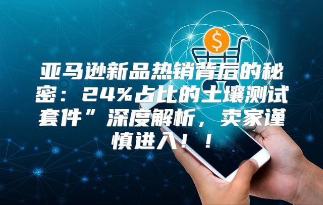 亚马逊新品热销背后的秘密：24%占比的土壤测试套件”深度解析，卖家谨慎进入！！