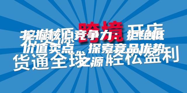 挖掘核心竞争力：拒绝低价值卖点，探索竞品优势之源！