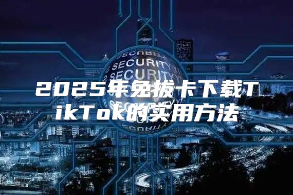 2025年免拔卡下载TikTok的实用方法