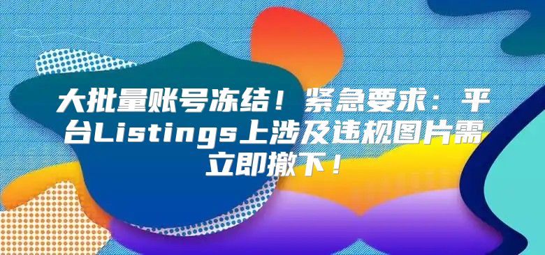 大批量账号冻结！紧急要求：平台Listings上涉及违规图片需立即撤下！