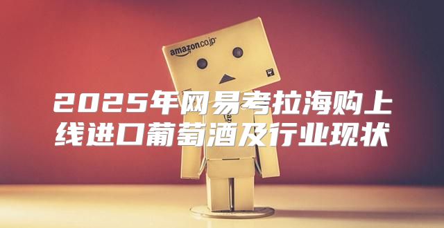 2025年网易考拉海购上线进口葡萄酒及行业现状