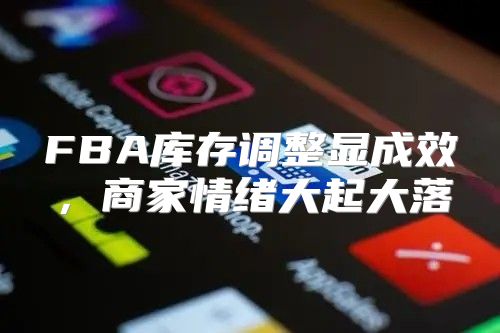FBA库存调整显成效，商家情绪大起大落