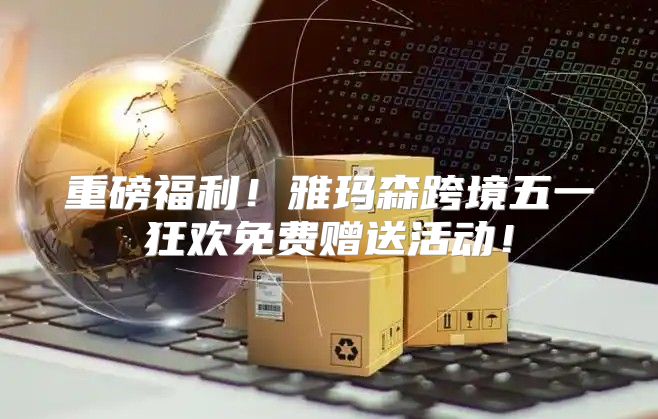 重磅福利！雅玛森跨境五一狂欢免费赠送活动！