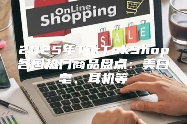 2025年TikTokShop各国热门商品盘点：美白皂、耳机等