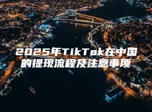 2025年TikTok在中国的提现流程及注意事项