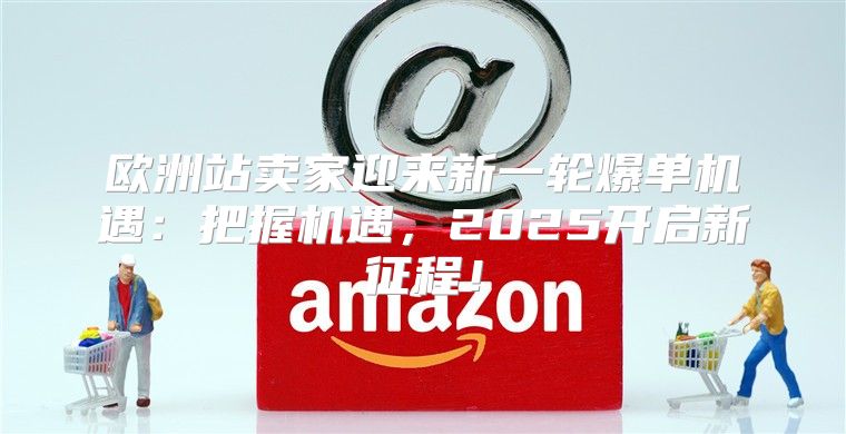 欧洲站卖家迎来新一轮爆单机遇：把握机遇，2025开启新征程！