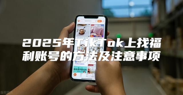 2025年TikTok上找福利账号的方法及注意事项
