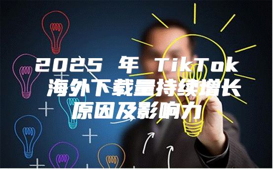 2025 年 TikTok 海外下载量持续增长原因及影响力
