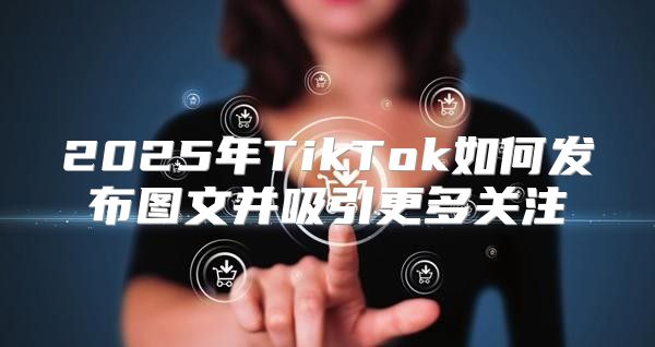 2025年TikTok如何发布图文并吸引更多关注