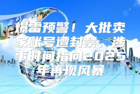 爆雷预警！大批卖家账号遭封禁，涉事时间指向2025年再现风暴