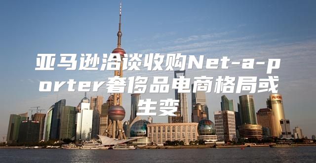 亚马逊洽谈收购Net-a-porter奢侈品电商格局或生变