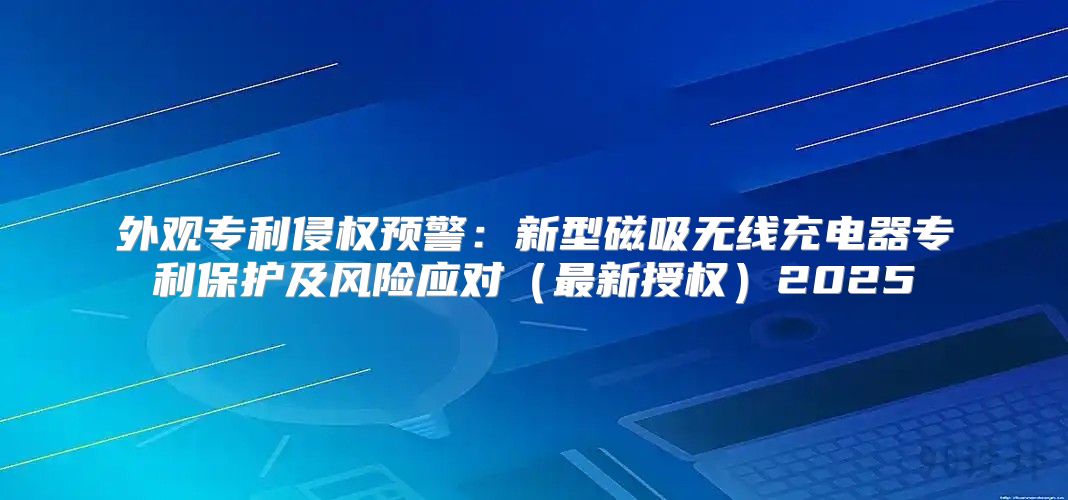 外观专利侵权预警：新型磁吸无线充电器专利保护及风险应对最新授权2025