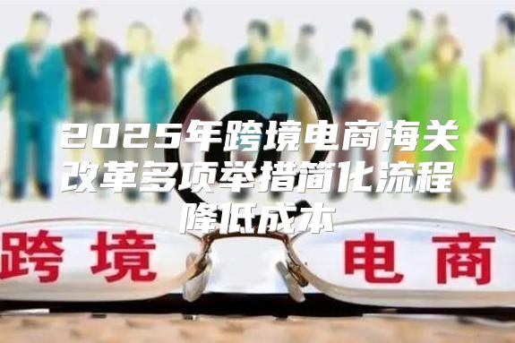 2025年跨境电商海关改革多项举措简化流程降低成本