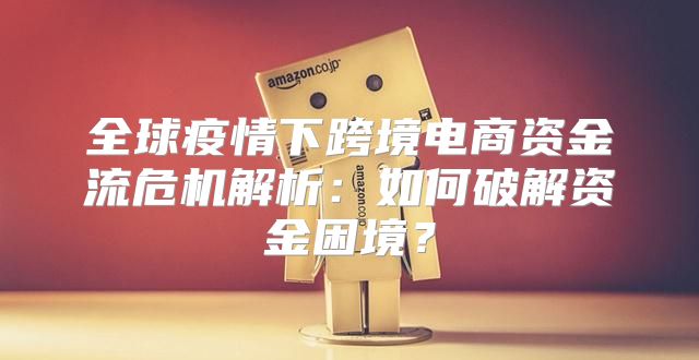 全球疫情下跨境电商资金流危机解析：如何破解资金困境？