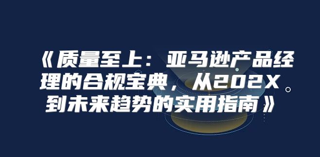 质量至上：亚马逊产品经理的合规宝典，从202X到未来趋势的实用指南