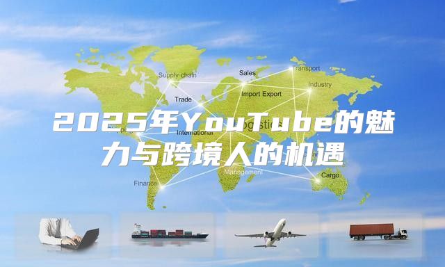 2025年YouTube的魅力与跨境人的机遇