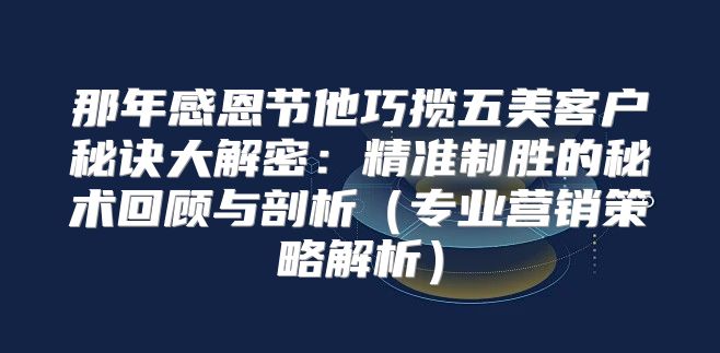 那年感恩节他巧揽五美客户秘诀大解密：精准制胜的秘术回顾与剖析专业营销策略解析
