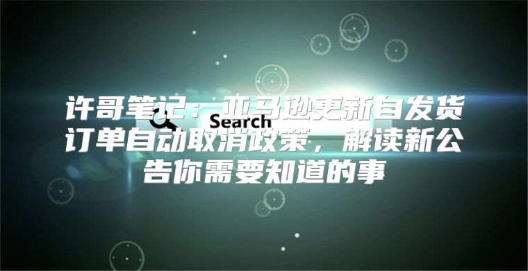 许哥笔记：亚马逊更新自发货订单自动取消政策，解读新公告你需要知道的事