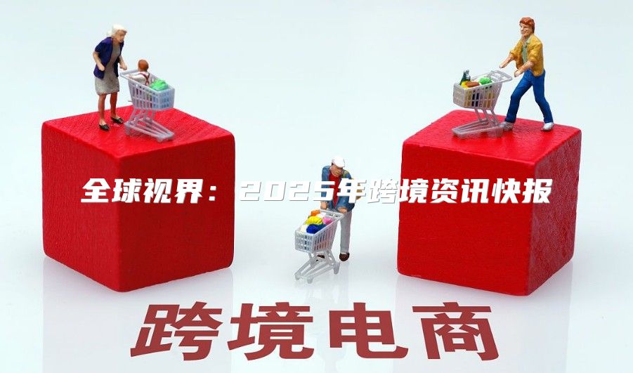 全球视界：2025年跨境资讯快报