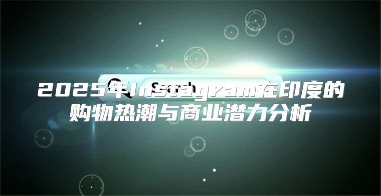 2025年Instagram在印度的购物热潮与商业潜力分析