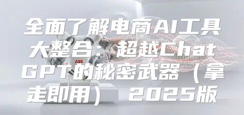 全面了解电商AI工具大整合：超越ChatGPT的秘密武器拿走即用 2025版