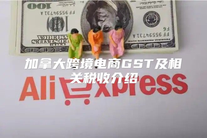 加拿大跨境电商GST及相关税收介绍
