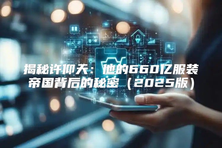揭秘许仰天：他的660亿服装帝国背后的秘密2025版