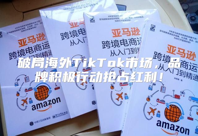 破局海外TikTok市场，品牌积极行动抢占红利！