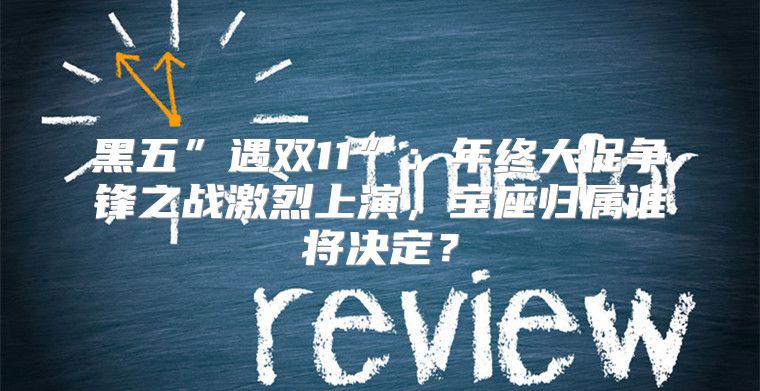 黑五”遇双11”：年终大促争锋之战激烈上演，宝座归属谁将决定？