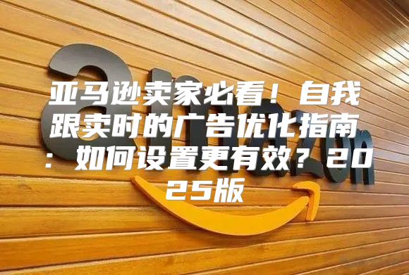 亚马逊卖家必看！自我跟卖时的广告优化指南：如何设置更有效？2025版