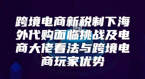 跨境电商新税制下海外代购面临挑战及电商大佬看法与跨境电商玩家优势