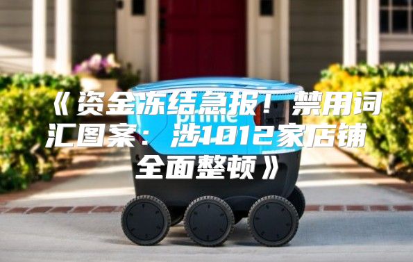 资金冻结急报！禁用词汇图案：涉1012家店铺全面整顿