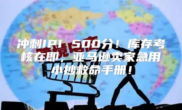 冲刺IPI 500分！库存考核在即，亚马逊卖家急用小抄救命手册！