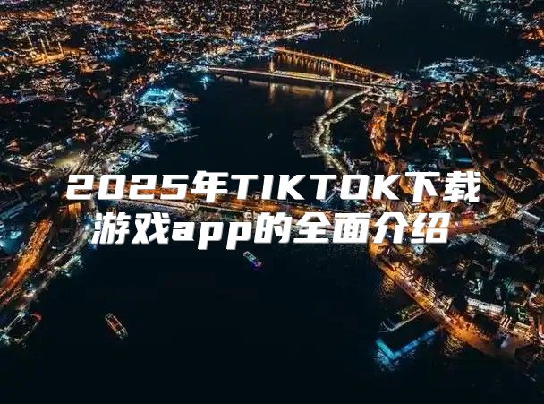 2025年TIKTOK下载游戏app的全面介绍