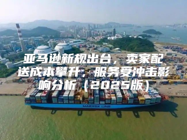 亚马逊新规出台，卖家配送成本攀升，服务受冲击影响分析2025版