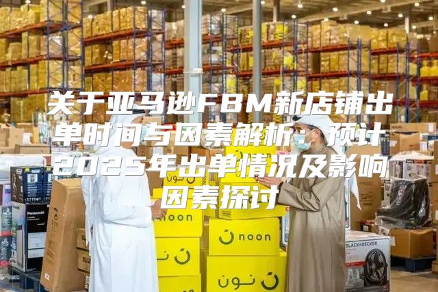 关于亚马逊FBM新店铺出单时间与因素解析：预计2025年出单情况及影响因素探讨