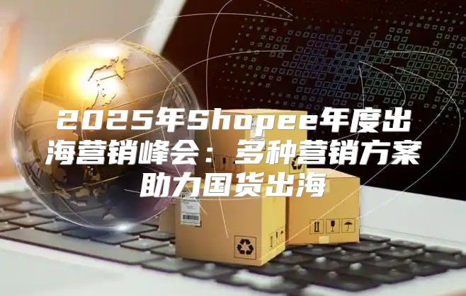 2025年Shopee年度出海营销峰会：多种营销方案助力国货出海