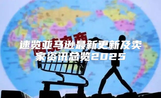 速览亚马逊最新更新及卖家资讯总览2025