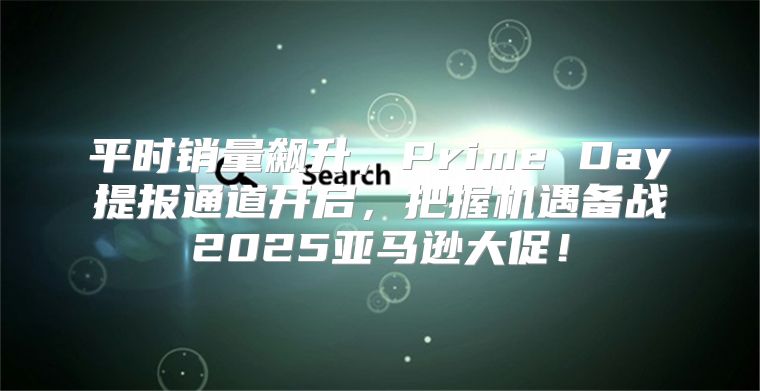 平时销量飙升，Prime Day提报通道开启，把握机遇备战2025亚马逊大促！