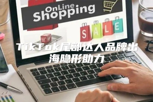 TikTok尾部达人品牌出海隐形助力