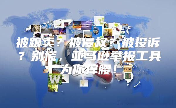 被跟卖？被侵权？被投诉？别慌，亚马逊举报工具为你撑腰！