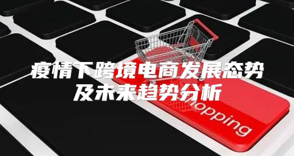 疫情下跨境电商发展态势及未来趋势分析