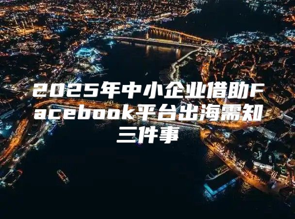 2025年中小企业借助Facebook平台出海需知三件事