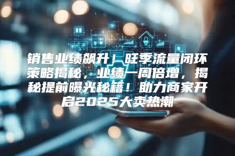 销售业绩飙升！旺季流量闭环策略揭秘，业绩一周倍增，揭秘提前曝光秘籍！助力商家开启2025大卖热潮