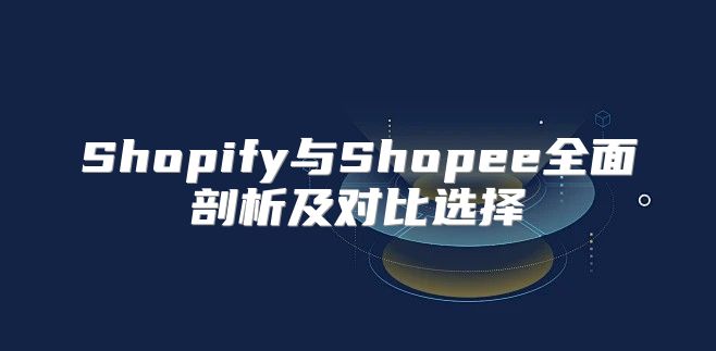Shopify与Shopee全面剖析及对比选择