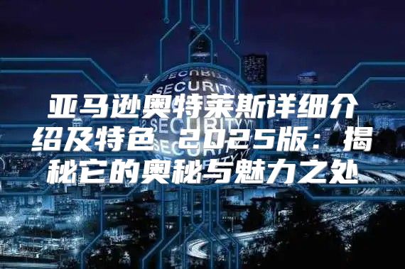 亚马逊奥特莱斯详细介绍及特色 2025版：揭秘它的奥秘与魅力之处