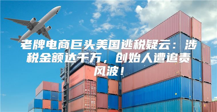 老牌电商巨头美国逃税疑云：涉税金额达千万，创始人遭追责风波！